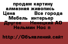 продам картину алмазная живопись  › Цена ­ 2 300 - Все города Мебель, интерьер » Другое   . Ненецкий АО,Нельмин Нос п.